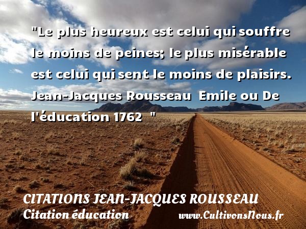 Le plus heureux est celui qui souffre le moins de peines; le plus misérable est celui qui sent le moins de plaisirs.   Jean-Jacques Rousseau  Emile ou De l éducation 1762      Une citation sur le mot heureux CITATIONS JEAN-JACQUES ROUSSEAU - Citation éducation - Citations heureux