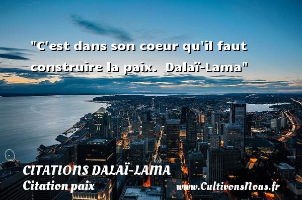 C est dans son coeur qu il faut construire la paix.   Dalaï-Lama   Une citation sur la Paix CITATIONS DALAÏ-LAMA - Citations Dalaï-Lama - Citation paix