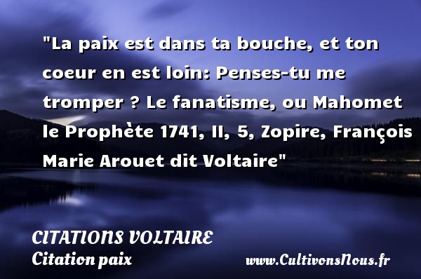 La paix est dans ta bouche, et ton coeur en est loin: Penses-tu me tromper ?  Le fanatisme, ou Mahomet le Prophète 1741, II, 5, Zopire, François Marie Arouet dit Voltaire   Une citation sur la Paix CITATIONS VOLTAIRE - Citation paix