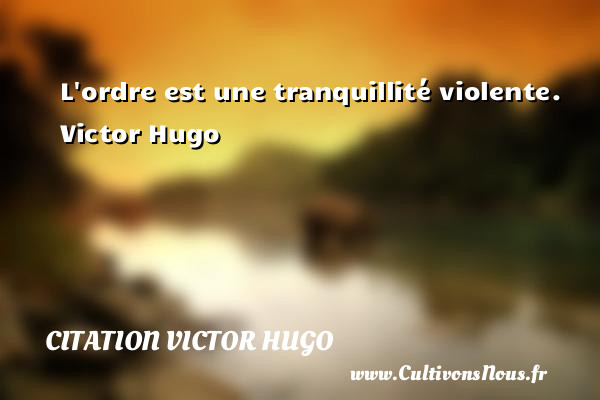 L ordre est une tranquillité violente.   Victor Hugo CITATION VICTOR HUGO