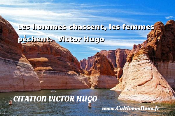 Les hommes chassent, les femmes pèchent.   Victor Hugo CITATION VICTOR HUGO
