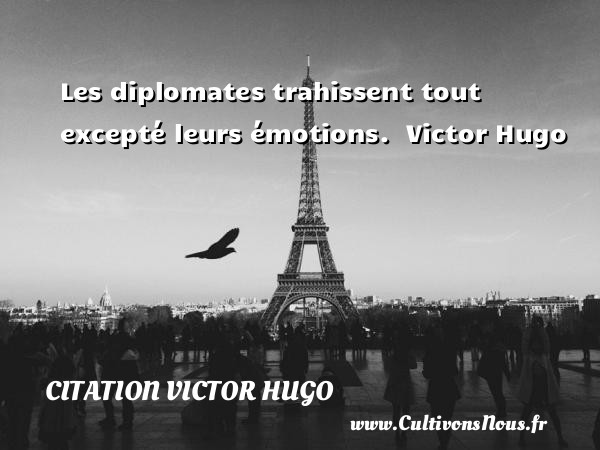 Les diplomates trahissent tout excepté leurs émotions.   Victor Hugo CITATION VICTOR HUGO