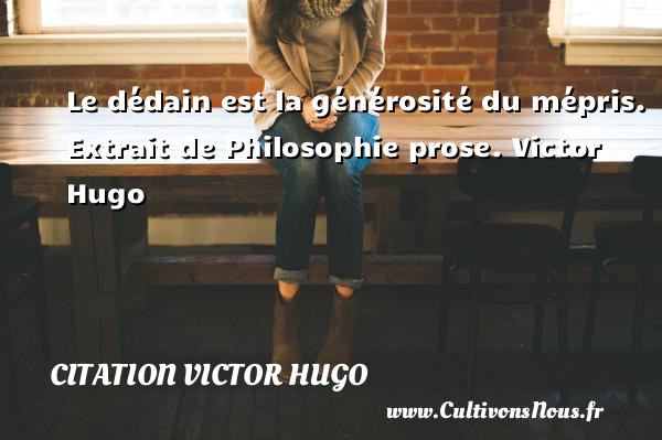 Le dédain est la générosité du mépris.  Extrait de Philosophie prose. Victor Hugo CITATION VICTOR HUGO