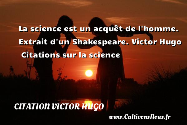 La science est un acquêt de l homme.  Extrait d un Shakespeare. Victor Hugo   Citations sur la science CITATION VICTOR HUGO