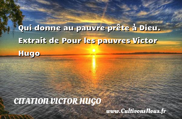 Qui donne au pauvre prête à Dieu.  Extrait de Pour les pauvres  Victor Hugo CITATION VICTOR HUGO