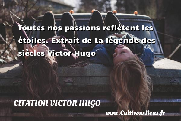 Toutes nos passions reflètent les étoiles.  Extrait de La légende des siècles Victor Hugo CITATION VICTOR HUGO