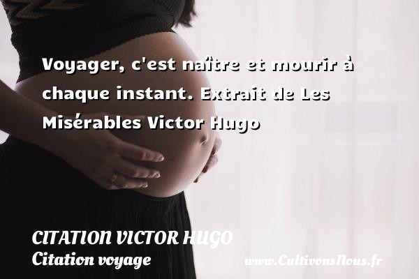Voyager, c est naître et mourir à chaque instant.  Extrait de Les Misérables Victor Hugo CITATION VICTOR HUGO - Citation voyage