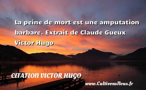 La peine de mort est une amputation barbare.  Extrait de Claude Gueux Victor Hugo CITATION VICTOR HUGO