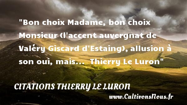 Bon choix Madame, bon choix Monsieur (l accent auvergnat de Valéry Giscard d Estaing), allusion à son oui, mais...   Thierry Le Luron CITATIONS THIERRY LE LURON
