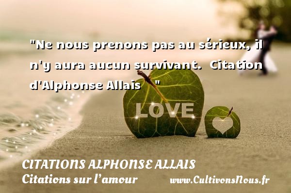 Ne nous prenons pas au sérieux, il n y aura aucun survivant.   Citation d Alphonse Allais      CITATIONS ALPHONSE ALLAIS - Citations sur l’amour