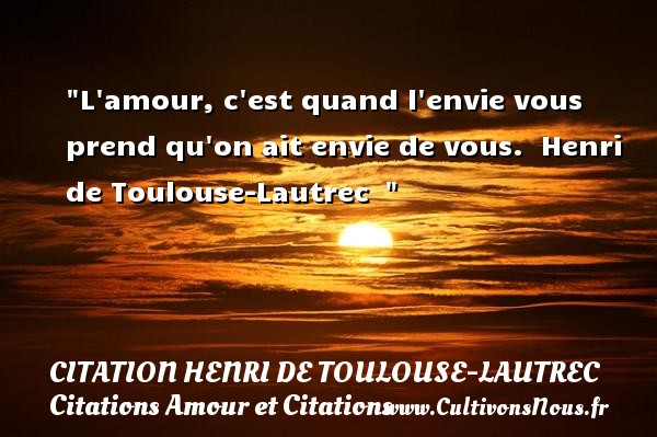 L amour, c est quand l envie vous prend qu on ait envie de vous.   Henri de Toulouse-Lautrec    CITATION HENRI DE TOULOUSE-LAUTREC - Citations Amour et Citations