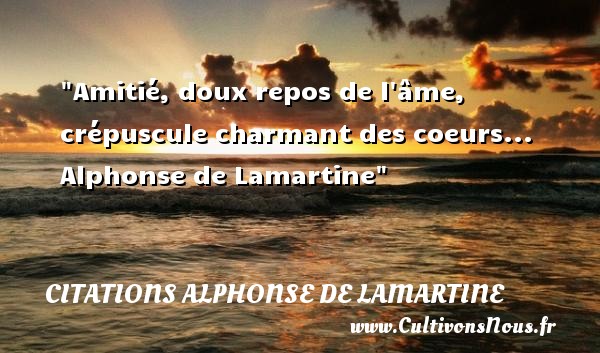 Amitié, doux repos de l âme, crépuscule charmant des coeurs...   Alphonse de Lamartine   Une citation sur l amitié CITATIONS ALPHONSE DE LAMARTINE - Citation Amitié