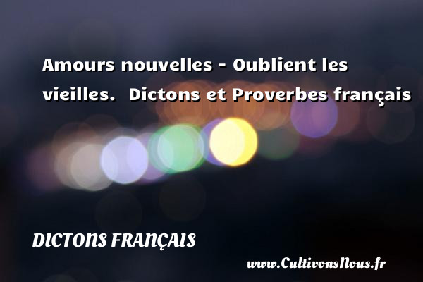 Amours nouvelles - Oublient les vieilles.   Dictons et Proverbes français DICTONS FRANÇAIS - Dictons français