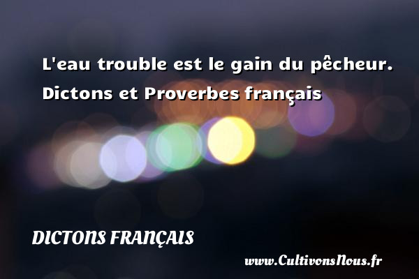 L eau trouble est le gain du pêcheur.   Dictons et Proverbes français DICTONS FRANÇAIS - Dictons français