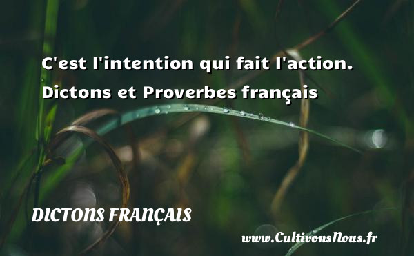 C est l intention qui fait l action.   Dictons et Proverbes français DICTONS FRANÇAIS - Dictons français