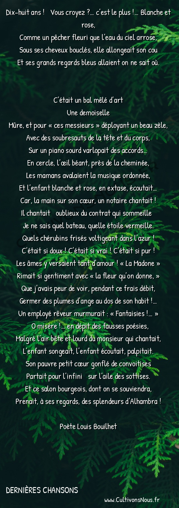  Poète Louis Bouilhet - Dernières chansons - Une soirée -   Dix-huit ans ! ― Vous croyez ?… c’est le plus !… Blanche et rose, Comme un pêcher fleuri que l’eau du ciel arrose,
