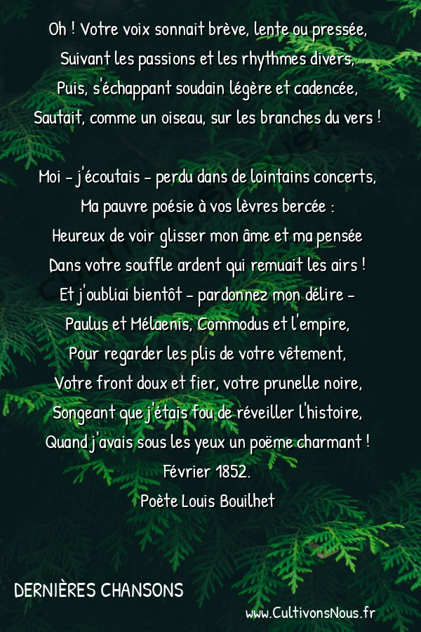  Poète Louis Bouilhet - Dernières chansons - À ma belle lectrice -   Oh ! Votre voix sonnait brève, lente ou pressée, Suivant les passions et les rhythmes divers,
