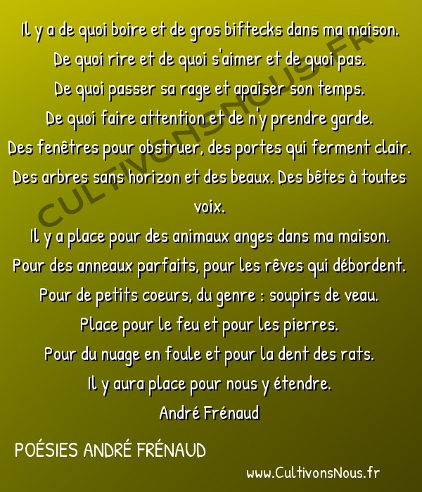  Poésies André Frénaud - Extraits - Il y a de quoi dans ma maison -  Il y a de quoi boire et de gros biftecks dans ma maison. De quoi rire et de quoi s'aimer et de quoi pas.