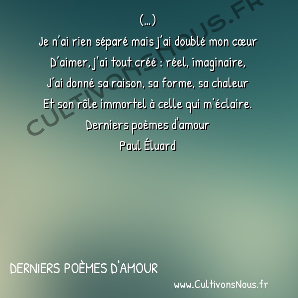  Poésie Paul Eluard - Derniers poèmes d'amour - En vertu de l’amour -  (…) Je n’ai rien séparé mais j’ai doublé mon cœur