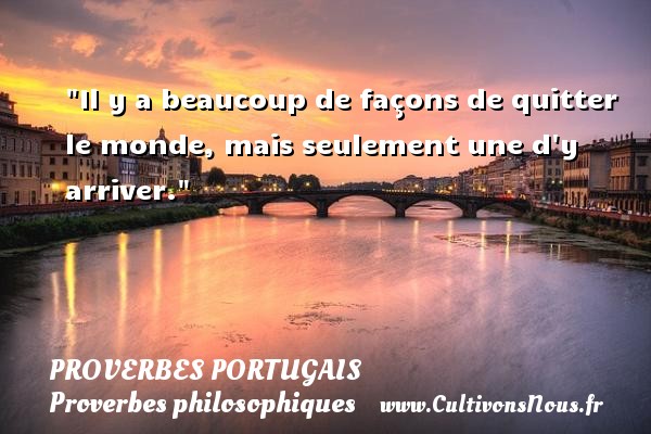 Il y a beaucoup de façons de quitter le monde, mais seulement une d y arriver. Un proverbe portugais PROVERBES PORTUGAIS - Proverbes philosophiques