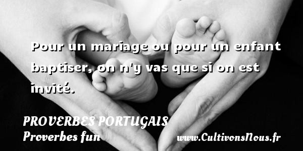 Pour un mariage ou pour un enfant baptiser, on n y vas que si on est invité. Un proverbe portugais PROVERBES PORTUGAIS - Proverbes fun - Proverbes philosophiques
