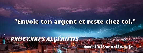 Envoie ton argent et reste chez toi. Un Proverbe Algérien PROVERBES ALGÉRIENS - Proverbes Algériens - Proverbes philosophiques