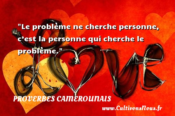 Le problème ne cherche personne, c’est la personne qui cherche le problème.  Un Proverbe camerounais PROVERBES CAMEROUNAIS