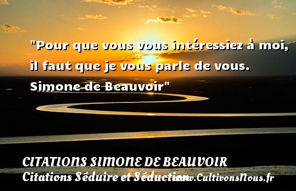Pour que vous vous intéressiez à moi, il faut que je vous parle de vous.  Simone de Beauvoir CITATIONS SIMONE DE BEAUVOIR - Citations Séduire et Séduction