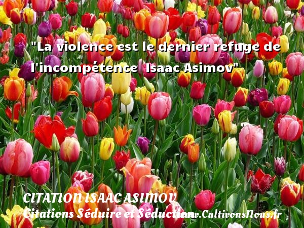 La violence est le dernier refuge de l incompétence  Isaac Asimov CITATION ISAAC ASIMOV - Citations Séduire et Séduction