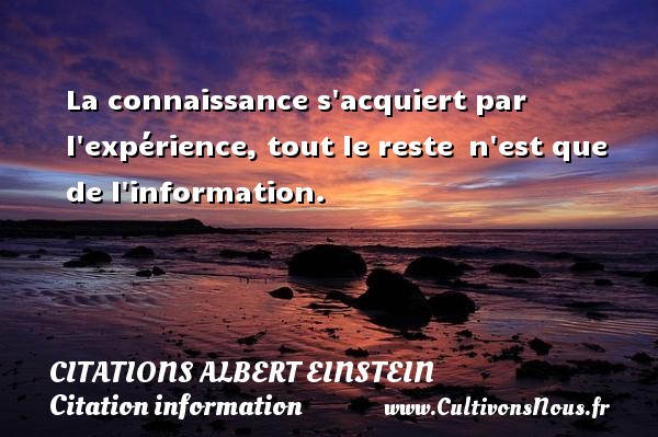 La connaissance s acquiert par l expérience, tout le reste  n est que de l information. CITATIONS ALBERT EINSTEIN - Citation information