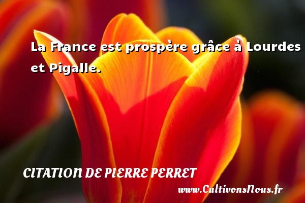 La France est prospère grâce à Lourdes et Pigalle. CITATION DE PIERRE PERRET