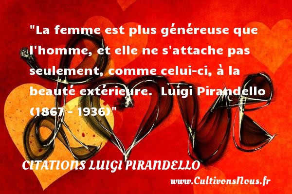 La femme est plus généreuse que l homme, et elle ne s attache pas seulement, comme celui-ci, à la beauté extérieure.  Luigi Pirandello (1867 – 1936) CITATIONS LUIGI PIRANDELLO - Citations femme