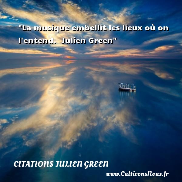 La musique embellit les lieux où on l entend.  Julien Green CITATIONS JULIEN GREEN - Citation musique