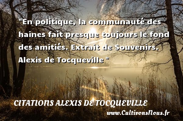 En politique, la communauté des haines fait presque toujours le fond des amitiés. Extrait de Souvenirs. Alexis de Tocqueville  CITATIONS ALEXIS DE TOCQUEVILLE - Citation Amitié