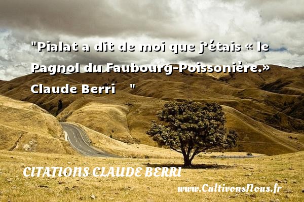 Pialat a dit de moi que j’étais « le Pagnol du Faubourg-Poissonière.»  Claude Berri     CITATIONS CLAUDE BERRI