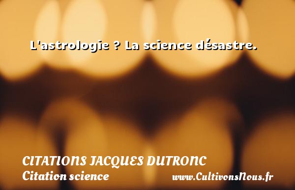 L astrologie ? La science désastre. CITATIONS JACQUES DUTRONC - Citation science