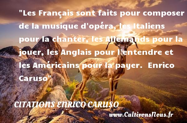Les Français sont faits pour composer de la musique d opéra, les Italiens pour la chanter, les Allemands pour la jouer, les Anglais pour l entendre et les Américains pour la payer.  Enrico Caruso CITATIONS ENRICO CARUSO - Citation musique