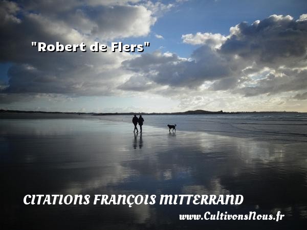 Robert de Flers CITATIONS FRANÇOIS MITTERRAND - Citations François Mitterrand