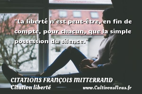 La liberté n est peut-être, en fin de compte, pour chacun, que la simple possession du silence. CITATIONS FRANÇOIS MITTERRAND - Citations François Mitterrand - Citation liberté