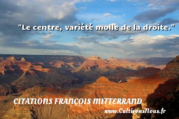 Le centre, variété molle de la droite. CITATIONS FRANÇOIS MITTERRAND - Citations François Mitterrand - Citation droit