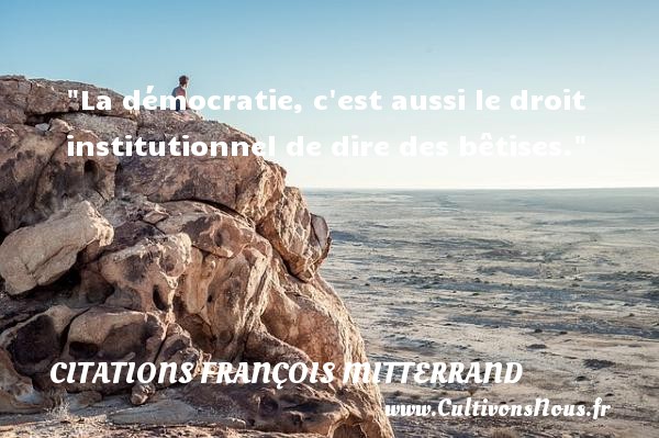 La démocratie, c est aussi le droit institutionnel de dire des bêtises. CITATIONS FRANÇOIS MITTERRAND - Citations François Mitterrand - Citation bétise