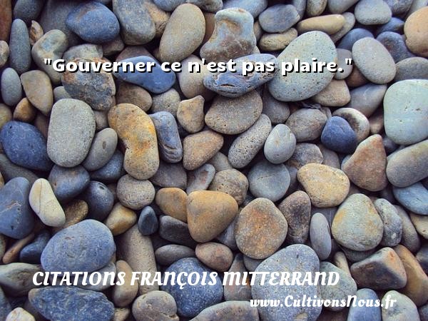 Gouverner ce n est pas plaire. CITATIONS FRANÇOIS MITTERRAND - Citations François Mitterrand - Citation gagner