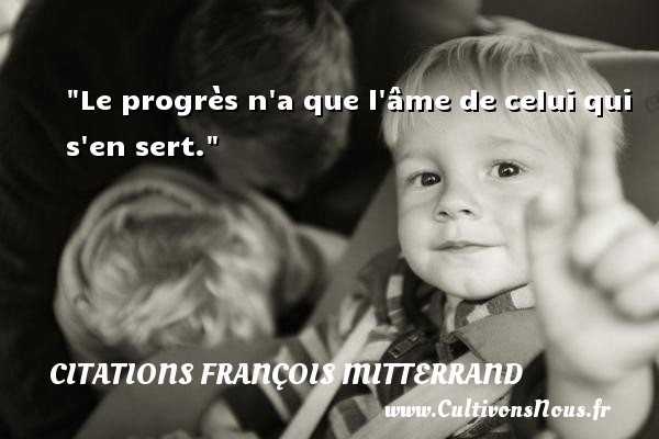 Le progrès n a que l âme de celui qui s en sert. CITATIONS FRANÇOIS MITTERRAND - Citations François Mitterrand