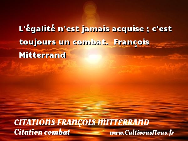 L égalité n est jamais acquise ; c est toujours un combat.  François Mitterrand CITATIONS FRANÇOIS MITTERRAND - Citations François Mitterrand - Citation combat