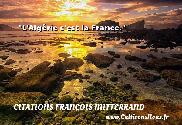 L Algérie c est la France. CITATIONS FRANÇOIS MITTERRAND - Citations François Mitterrand