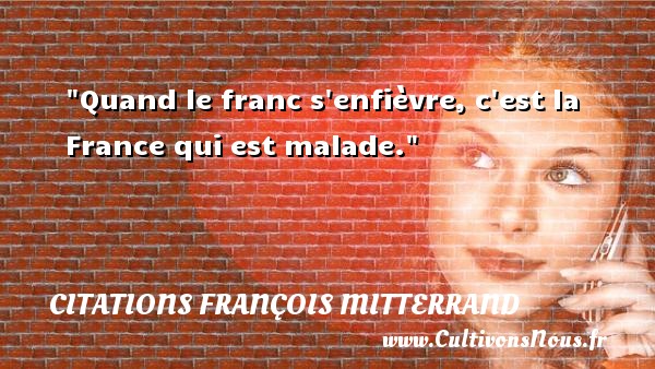 Quand le franc s enfièvre, c est la France qui est malade. CITATIONS FRANÇOIS MITTERRAND - Citations François Mitterrand