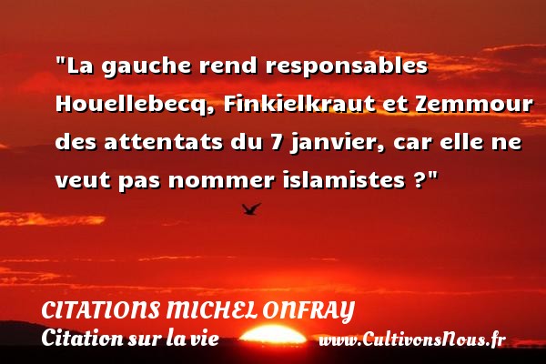 La gauche rend responsables Houellebecq, Finkielkraut et Zemmour des attentats du 7 janvier, car elle ne veut pas nommer islamistes ? CITATIONS MICHEL ONFRAY - Citation sur la vie
