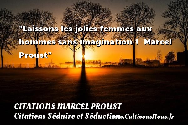Laissons les jolies femmes aux hommes sans imagination !  Marcel Proust CITATIONS MARCEL PROUST - Citations Séduire et Séduction