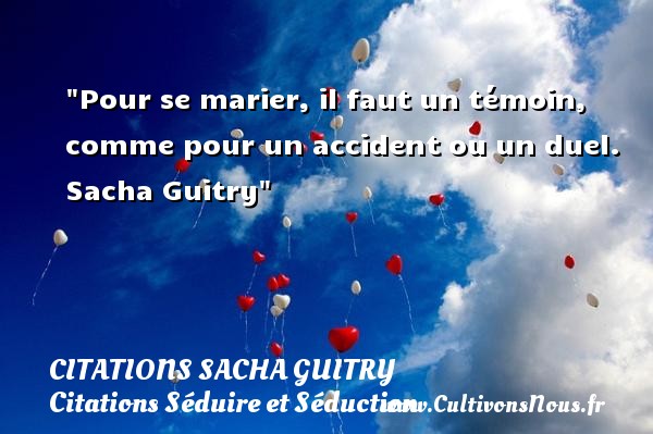 Pour se marier, il faut un témoin, comme pour un accident ou un duel.  Sacha Guitry CITATIONS SACHA GUITRY - Citations Séduire et Séduction
