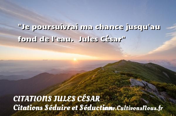 Je poursuivrai ma chance jusqu au fond de l eau.  Jules César CITATIONS JULES CÉSAR - Citations Jules César - Citations Séduire et Séduction